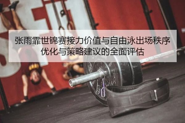 张雨霏世锦赛接力价值与自由泳出场秩序优化与策略建议的全面评估 - PG